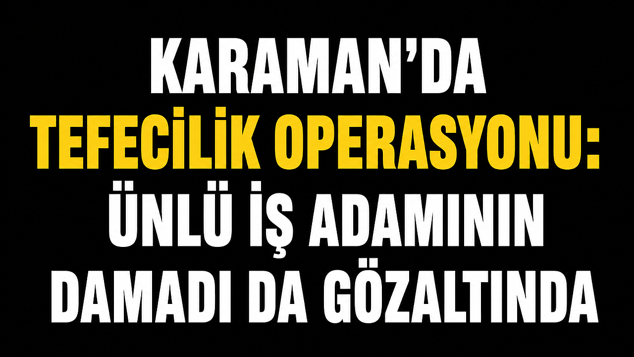 Karaman’da Tefecilik Operasyonu: Ünlü İş Adamının Damadı da Gözaltında