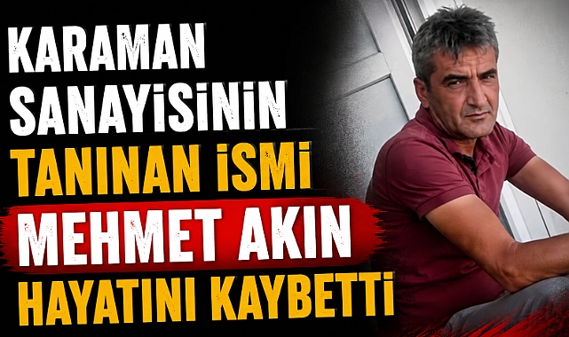 Karaman Sanayisinin Tanınan İsmi Mehmet Akın Hayatını Kaybetti