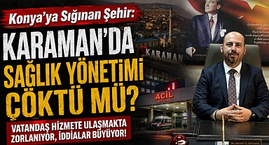 Konya’ya Sığınan Şehir: Karaman’da Sağlık Yönetimi Çöktü mü? 