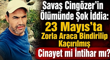 Savaş Cingözer'in Ölümünde Şok İddia: 23 Mayıs'ta Zorla Araca Bindirilip Kaçırılmış! Cinayet mi İntihar mı?