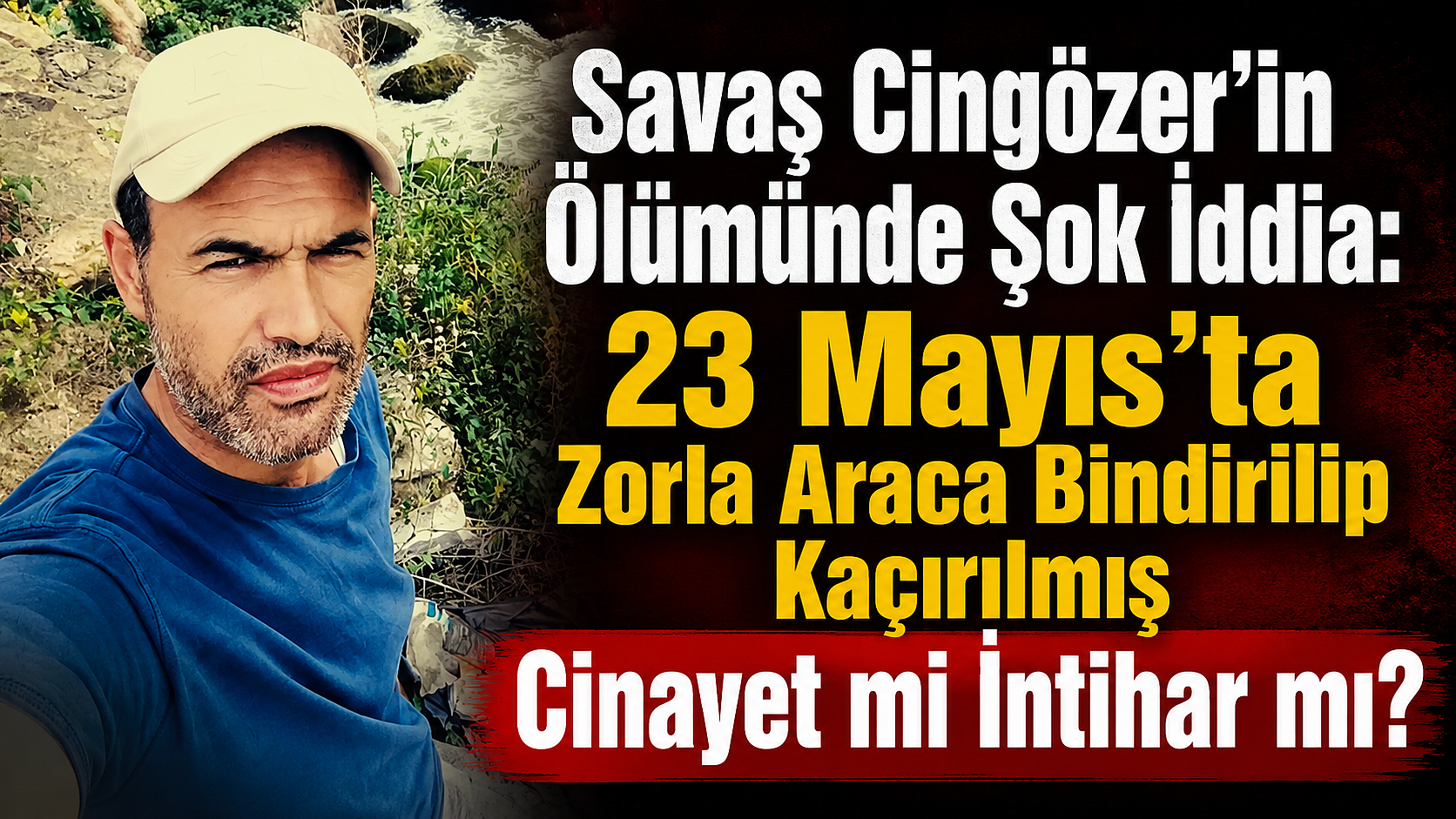Savaş Cingözer'in Ölümünde Şok İddia: 23 Mayıs'ta Zorla Araca Bindirilip Kaçırılmış! Cinayet mi İntihar mı?