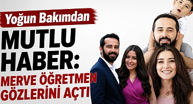Yoğun Bakımdan Mutlu Haber: Merve Öğretmen Gözlerini Açtı