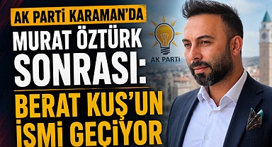 AK Parti Karaman'da Murat Öztürk Sonrası: Berat Kuş'un İsmi Geçiyor