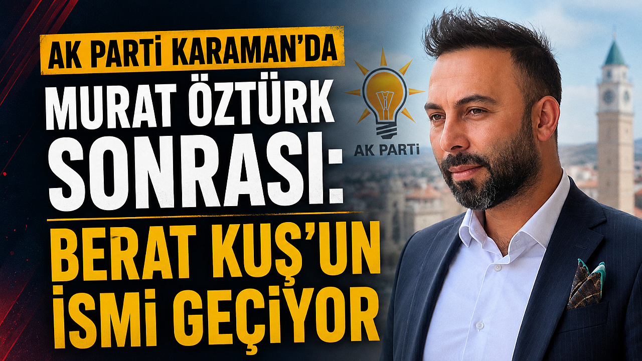 AK Parti Karaman'da Murat Öztürk Sonrası: Berat Kuş'un İsmi Geçiyor