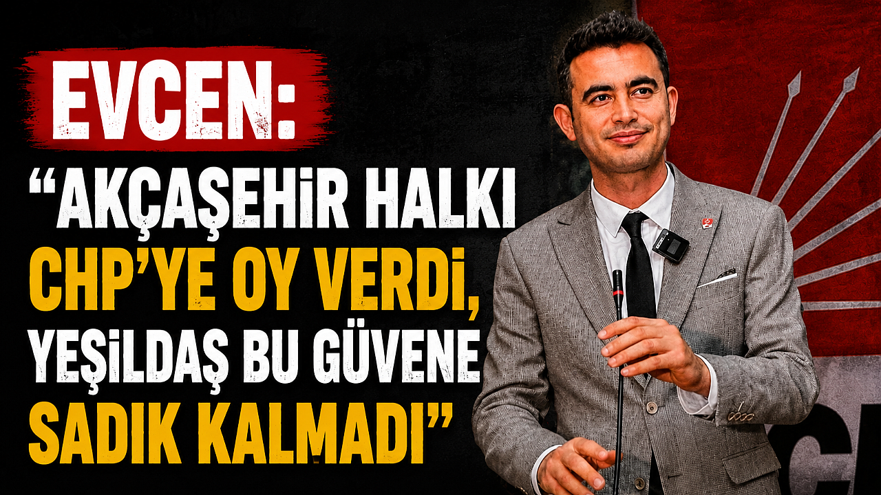 Evcen: ‘Akçaşehir Halkı CHP’ye Oy Verdi, Yeşildaş Bu Güvene Sadık Kalmadı’