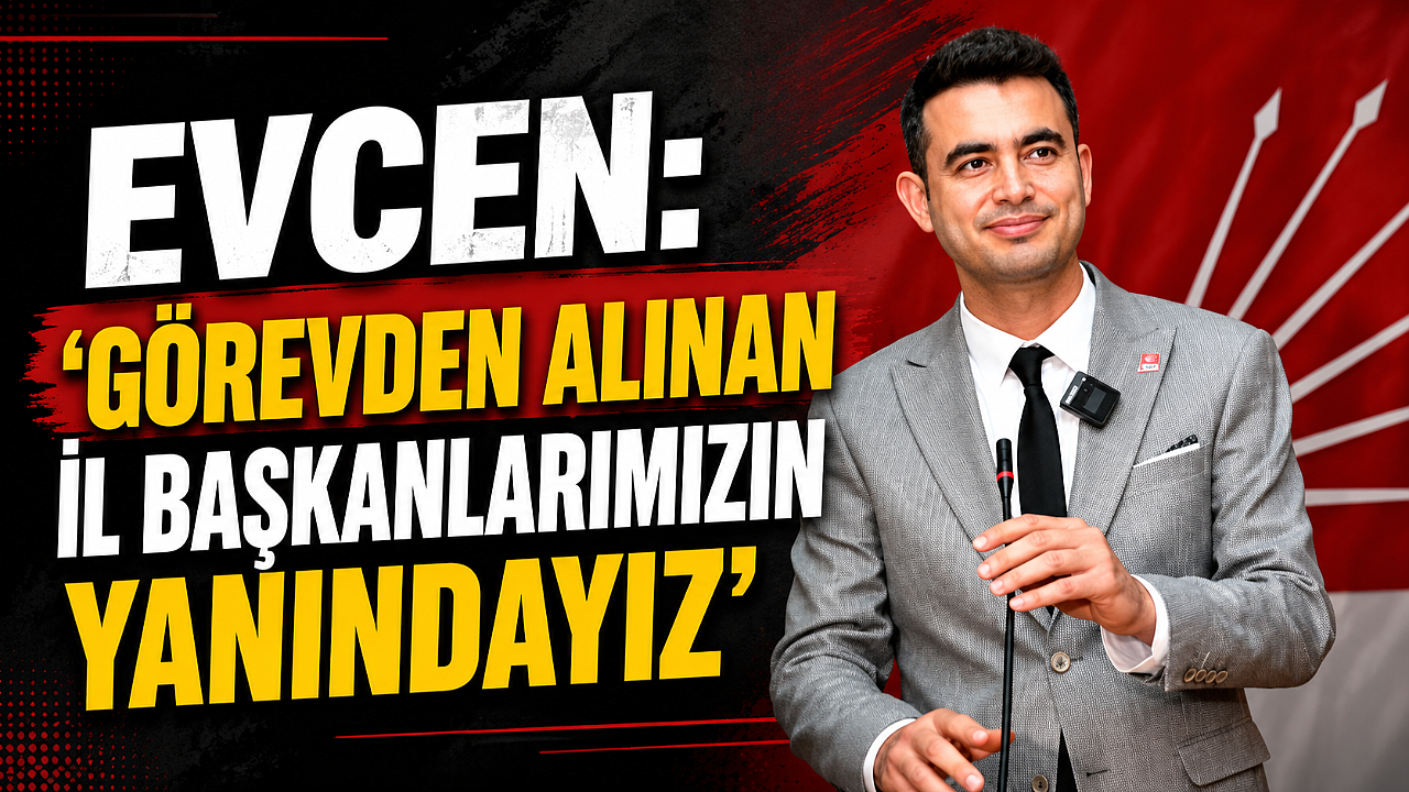 Evcen: 'Görevden Alınan İl Başkanlarımızın Yanındayız'