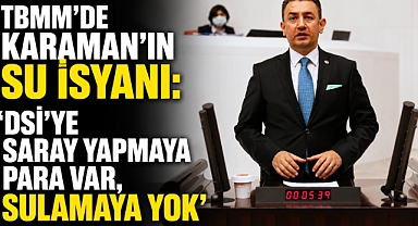 TBMM’de Karaman’ın Su İsyanı: ‘DSİ’ye Saray Yapmaya Para Var, Sulamaya Yok’
