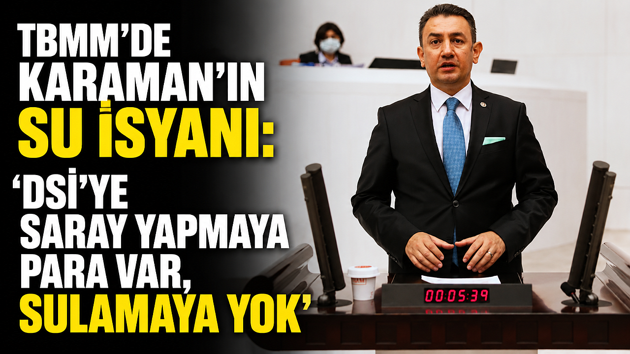 TBMM’de Karaman’ın Su İsyanı: ‘DSİ’ye Saray Yapmaya Para Var, Sulamaya Yok’