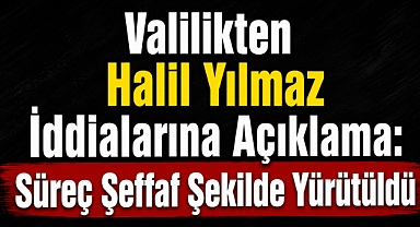 Valilikten Halil Yılmaz İddialarına Açıklama: Süreç Şeffaf Şekilde Yürütüldü