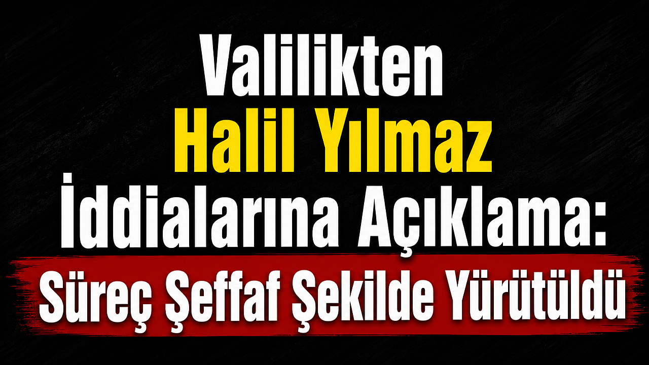 Valilikten Halil Yılmaz İddialarına Açıklama: Süreç Şeffaf Şekilde Yürütüldü