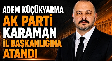 Adem Küçükyarma AK Parti Karaman İl Başkanlığına Atandı