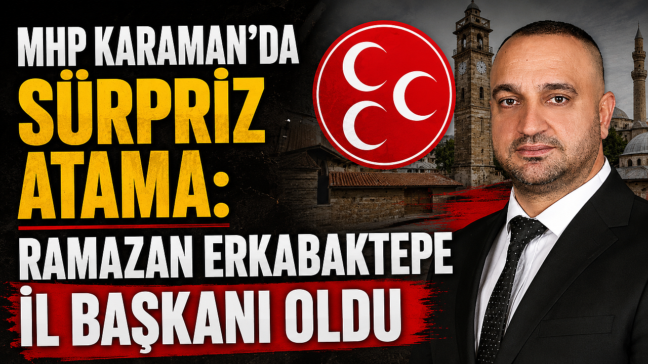 MHP Karaman'da Sürpriz Atama: Ramazan Erkabaktepe İl Başkanı Oldu
