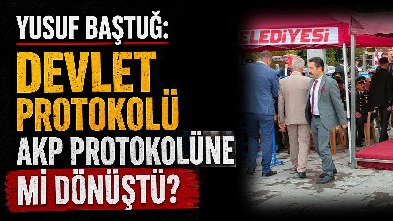Yusuf Baştuğ: 'Devlet Protokolü AKP Protokolüne mi Dönüştü?'