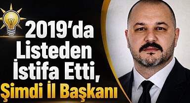 2019’da Listeden İstifa Etti, Şimdi İl Başkanı