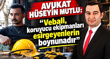 Avukat Hüseyin Mutlu: “Vebali, koruyucu ekipmanları esirgeyenlerin boynunadır”