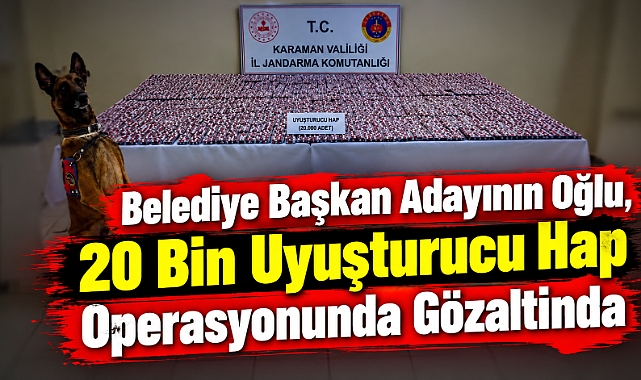 Belediye Başkan Adayının oğlu, 20 bin uyuşturucu hap operasyonunda gözaltında