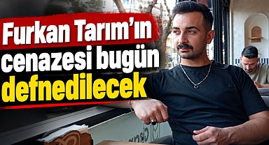 Furkan Tarım’ın cenazesi bugün defnedilecek