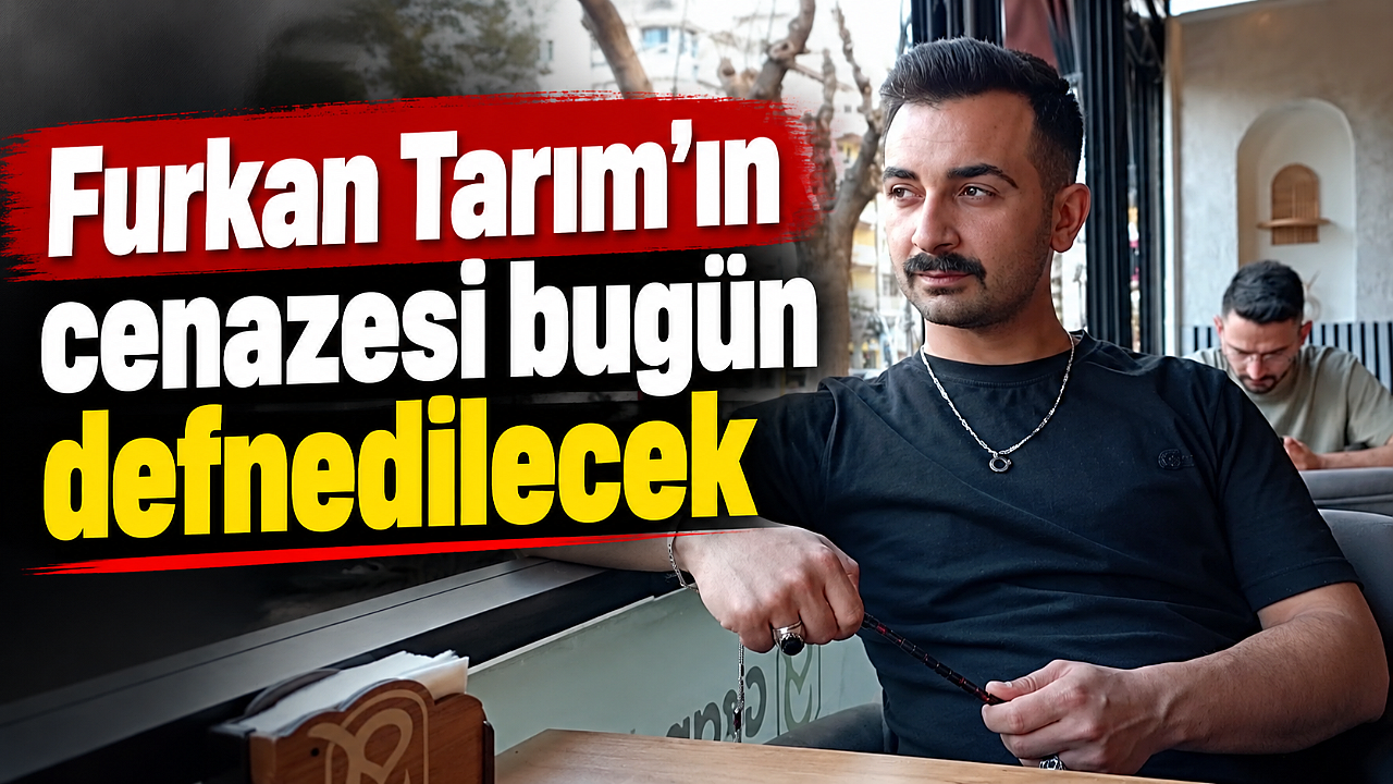 Furkan Tarım’ın cenazesi bugün defnedilecek