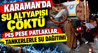 Karaman'da su altyapısı çöktü: Peş peşe patlaklar, tankerlerle su dağıtımı