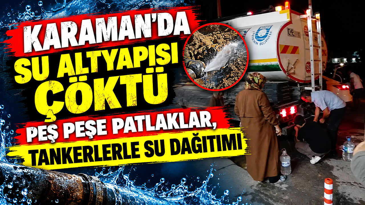 Karaman'da su altyapısı çöktü: Peş peşe patlaklar, tankerlerle su dağıtımı