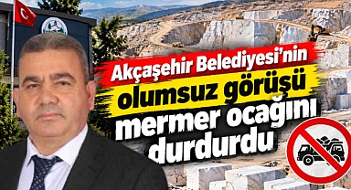 Akçaşehir Belediyesi’nin olumsuz görüşü mermer ocağını durdurdu