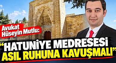 Avukat Hüseyin Mutlu: “Hatuniye Medresesi asıl ruhuna kavuşmalı”