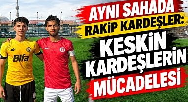 Aynı sahada rakip kardeşler: Keskin kardeşlerin mücadelesi