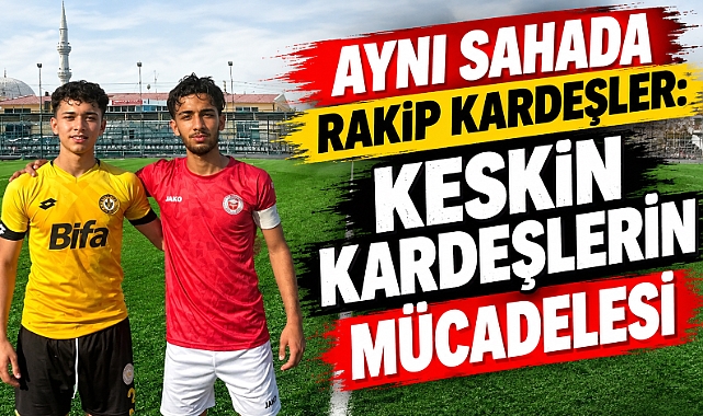 Aynı sahada rakip kardeşler: Keskin kardeşlerin mücadelesi