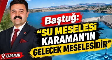 Baştuğ: “Su meselesi Karaman’ın gelecek meselesidir”
