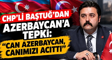 CHP’li Baştuğ’dan Azerbaycan’a tepki: “Can Azerbaycan, canımızı acıttı”