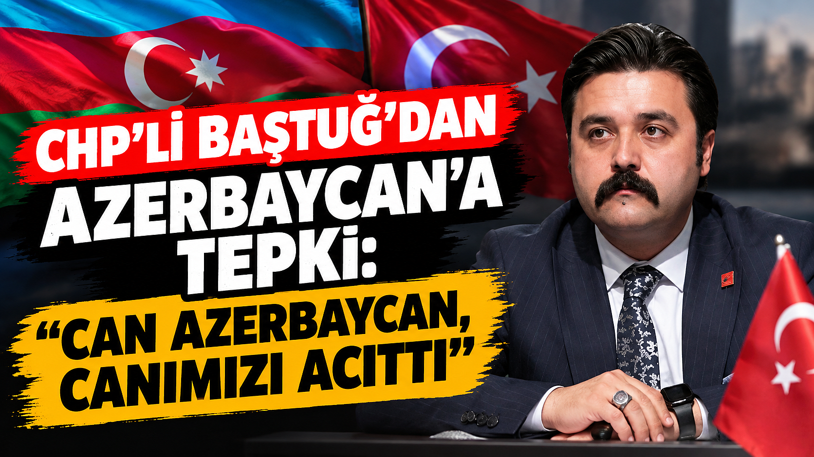 CHP’li Baştuğ’dan Azerbaycan’a tepki: “Can Azerbaycan, canımızı acıttı”