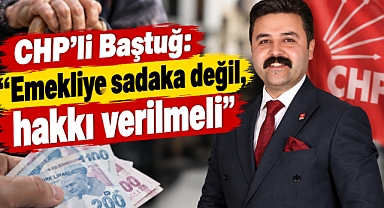 CHP’li Baştuğ: “Emekliye sadaka değil, hakkı verilmeli”