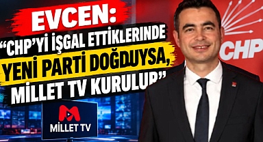 Evcen: “CHP’yi işgal ettiklerinde Yeni Parti doğduysa, Millet TV kurulur”