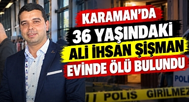 Karaman’da 36 yaşındaki Ali İhsan Şişman evinde ölü bulundu