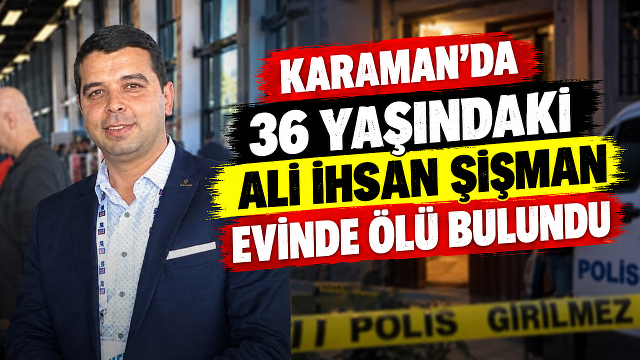 Karaman’da 36 yaşındaki Ali İhsan Şişman evinde ölü bulundu