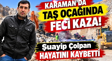 Karaman’da taş ocağında feci kaza: Şuayip Çolpan hayatını kaybetti