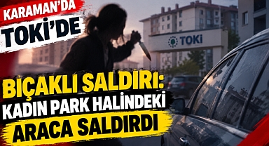 Karaman’da TOKİ’de bıçaklı saldırı: Kadın park halindeki araca saldırdı
