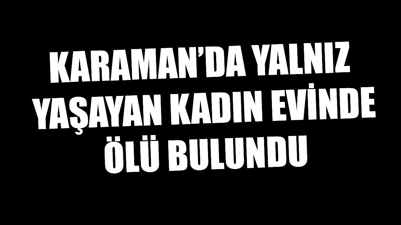 KARAMAN’DA YALNIZ YAŞAYAN KADIN EVİNDE ÖLÜ BULUNDU