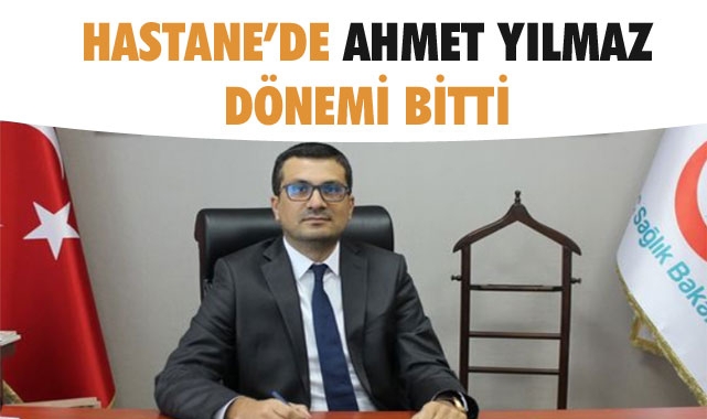 HASTANE’DE AHMET YILMAZ DÖNEMİ BİTTİ