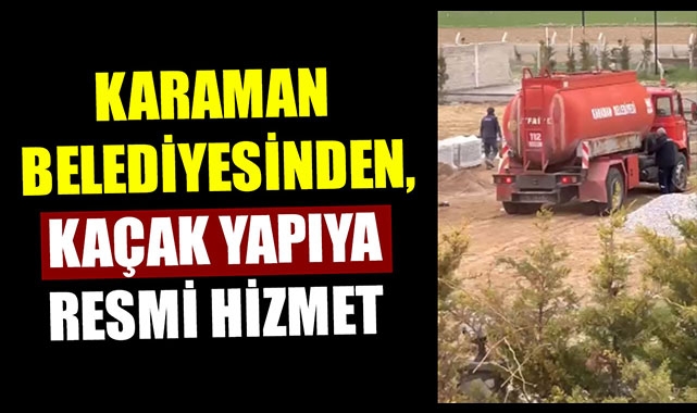 KARAMAN BELEDİYESİNDEN, KAÇAK YAPIYA RESMİ HİZMET