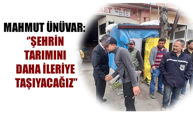 MAHMUT ÜNÜVAR: ‘’ŞEHRİN TARIMINI DAHA İLERİYE TAŞIYACAĞIZ’’
