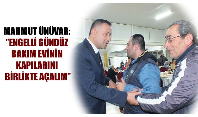 MAHMUT ÜNÜVAR: ‘’ENGELLİ GÜNDÜZ BAKIM EVİNİN KAPILARINI BİRLİKTE AÇALIM’’