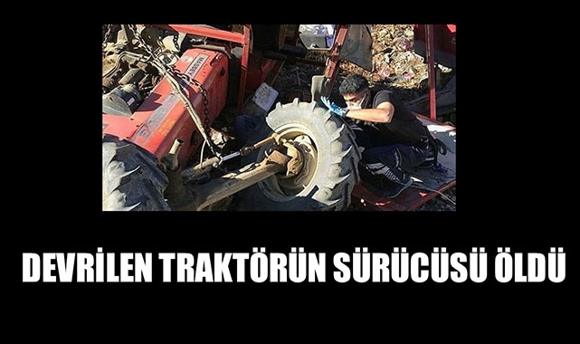 DEVRİLEN TRAKTÖRÜN SÜRÜCÜSÜ ÖLDÜ