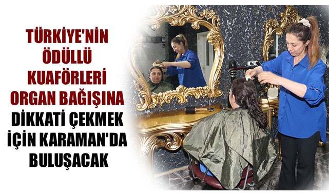 TÜRKİYE'NİN ÖDÜLLÜ KUAFÖRLERİ ORGAN BAĞIŞINA DİKKATİ ÇEKMEK İÇİN KARAMAN'DA BULUŞACAK