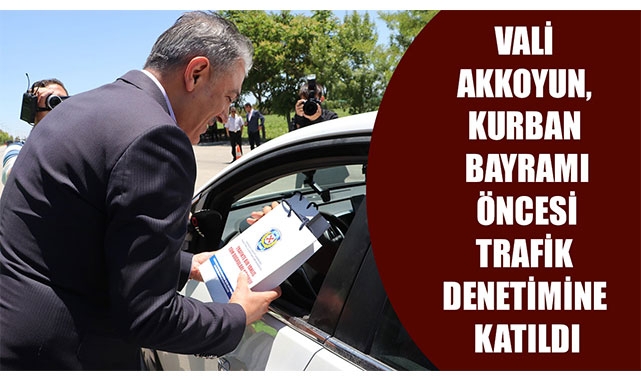 VALİ AKKOYUN, KURBAN BAYRAMI ÖNCESİ TRAFİK DENETİMİNE KATILDI