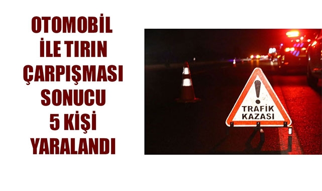 OTOMOBİL İLE TIRIN ÇARPIŞMASI SONUCU 5 KİŞİ YARALANDI