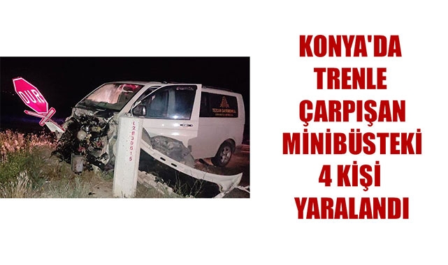 KONYA'DA TRENLE ÇARPIŞAN MİNİBÜSTEKİ 4 KİŞİ YARALANDI