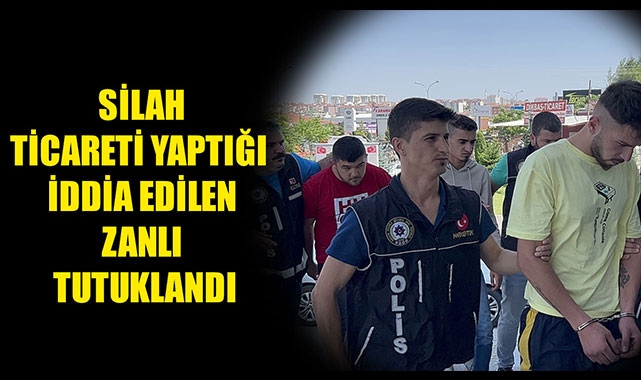 SİLAH TİCARETİ YAPTIĞI İDDİA EDİLEN ZANLI TUTUKLANDI