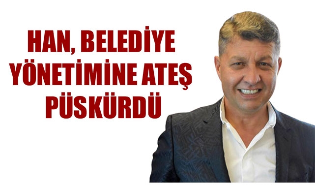 HAN, BELEDİYE YÖNETİMİNE ATEŞ PÜSKÜRDÜ