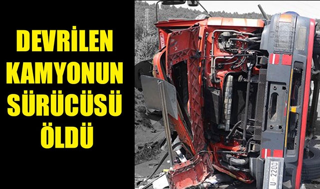 DEVRİLEN KAMYONUN SÜRÜCÜSÜ ÖLDÜ